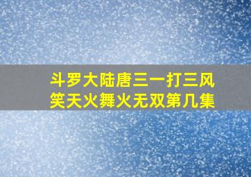 斗罗大陆唐三一打三风笑天火舞火无双第几集