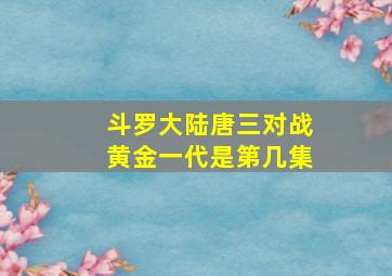 斗罗大陆唐三对战黄金一代是第几集