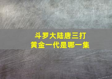 斗罗大陆唐三打黄金一代是哪一集