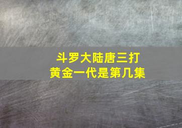 斗罗大陆唐三打黄金一代是第几集