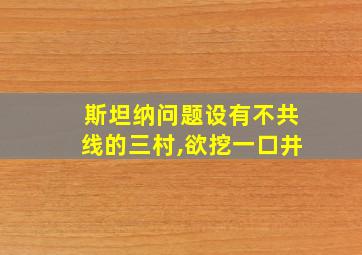 斯坦纳问题设有不共线的三村,欲挖一口井