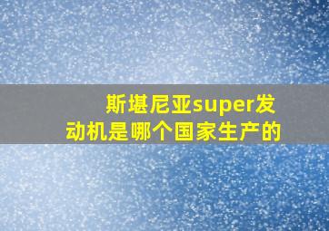 斯堪尼亚super发动机是哪个国家生产的