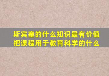 斯宾塞的什么知识最有价值把课程用于教育科学的什么