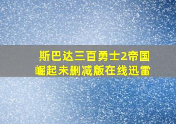 斯巴达三百勇士2帝国崛起未删减版在线迅雷