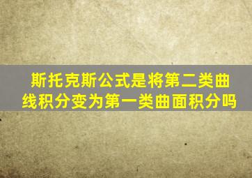 斯托克斯公式是将第二类曲线积分变为第一类曲面积分吗