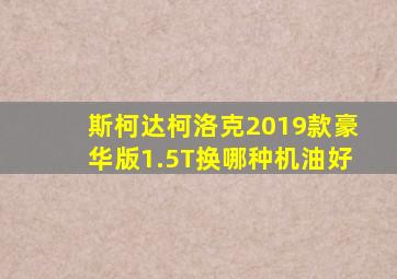 斯柯达柯洛克2019款豪华版1.5T换哪种机油好