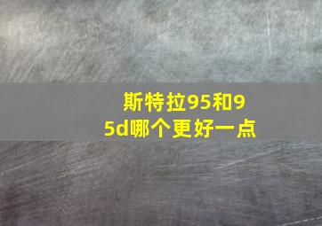 斯特拉95和95d哪个更好一点