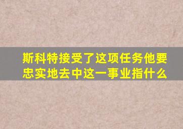 斯科特接受了这项任务他要忠实地去中这一事业指什么