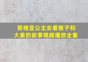 斯维亚公主去看猴子和大象的故事视频播放全集