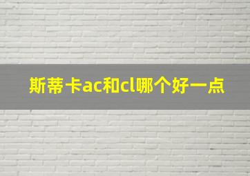 斯蒂卡ac和cl哪个好一点