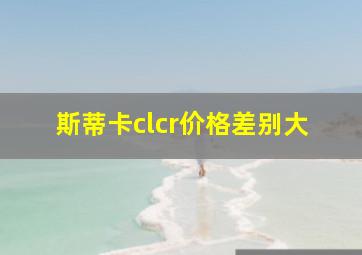 斯蒂卡clcr价格差别大