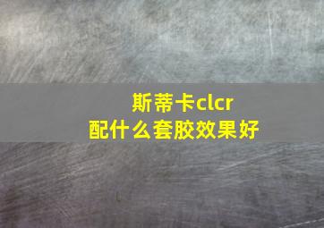 斯蒂卡clcr配什么套胶效果好