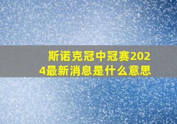 斯诺克冠中冠赛2024最新消息是什么意思