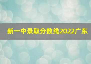 新一中录取分数线2022广东