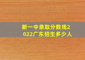 新一中录取分数线2022广东招生多少人