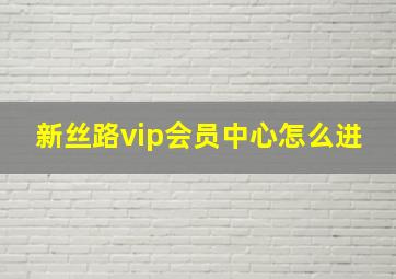 新丝路vip会员中心怎么进