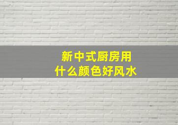 新中式厨房用什么颜色好风水