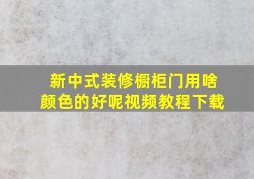 新中式装修橱柜门用啥颜色的好呢视频教程下载