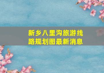 新乡八里沟旅游线路规划图最新消息