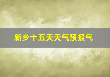 新乡十五天天气预报气