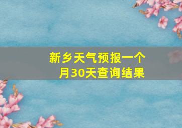 新乡天气预报一个月30天查询结果