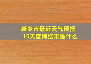 新乡市最近天气预报15天查询结果是什么