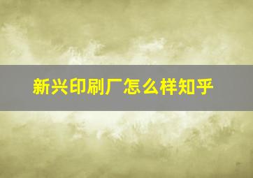 新兴印刷厂怎么样知乎