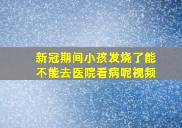 新冠期间小孩发烧了能不能去医院看病呢视频