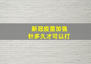 新冠疫苗加强针多久才可以打