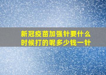 新冠疫苗加强针要什么时候打的呢多少钱一针