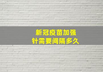 新冠疫苗加强针需要间隔多久