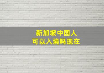 新加坡中国人可以入境吗现在