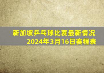 新加坡乒乓球比赛最新情况2024年3月16日赛程表