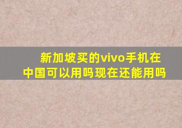 新加坡买的vivo手机在中国可以用吗现在还能用吗