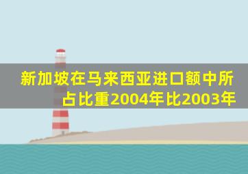 新加坡在马来西亚进口额中所占比重2004年比2003年