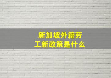 新加坡外籍劳工新政策是什么