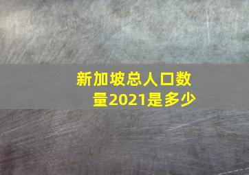 新加坡总人口数量2021是多少