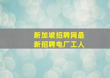 新加坡招聘网最新招聘电厂工人