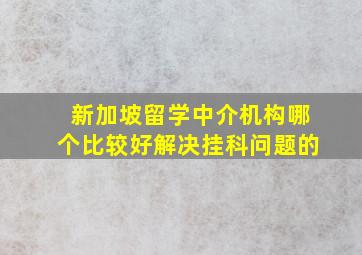 新加坡留学中介机构哪个比较好解决挂科问题的