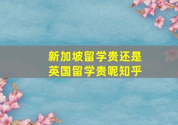 新加坡留学贵还是英国留学贵呢知乎