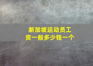 新加坡运动员工资一般多少钱一个