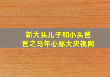 新大头儿子和小头爸爸之马年心愿大央视网