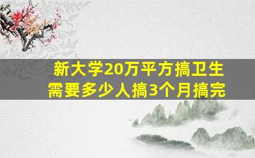 新大学20万平方搞卫生需要多少人搞3个月搞完