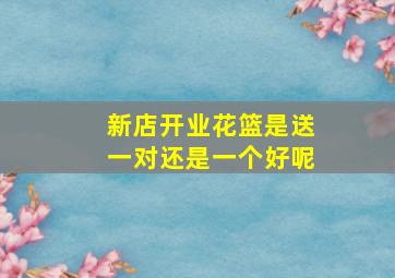 新店开业花篮是送一对还是一个好呢