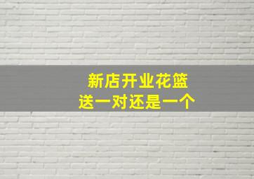 新店开业花篮送一对还是一个