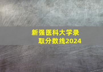 新强医科大学录取分数线2024