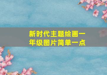 新时代主题绘画一年级图片简单一点