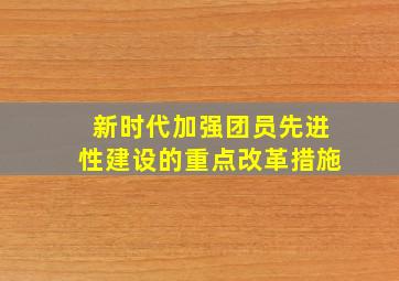 新时代加强团员先进性建设的重点改革措施