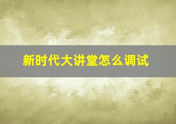 新时代大讲堂怎么调试