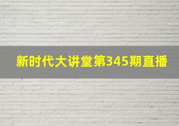 新时代大讲堂第345期直播